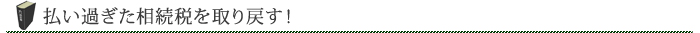 払い過ぎた相続税を取り戻す!
