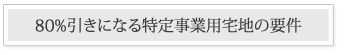 80%引きになる特定事業用宅地の要件